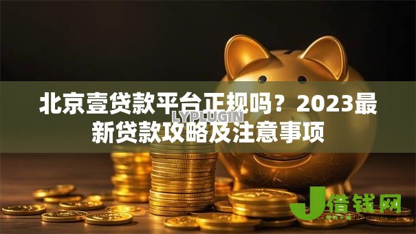 北京壹贷款平台正规吗？2023最新贷款攻略及注意事项