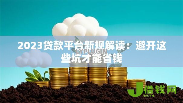 2023贷款平台新规解读:避开这些坑才能省钱 2023贷款平台新规解读:避开这些坑才能省钱