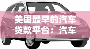 美国最早的汽车贷款平台:汽车金融的起源与历史演变 美国最早的汽车贷款平台:汽车金融的起源与历史演变