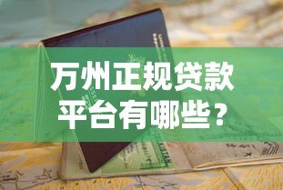 万州正规贷款平台有哪些？2023年最新申请攻略及避坑指南