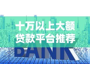 十万以上大额贷款平台推荐  低利率靠谱渠道盘点