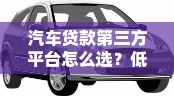 汽车贷款第三方平台怎么选？低利率购车省钱攻略
