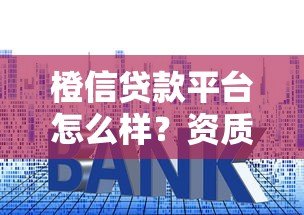 橙信贷款平台怎么样?资质、利息、流程真实测评 橙信贷款平台怎么样?资质、利息、流程真实测评
