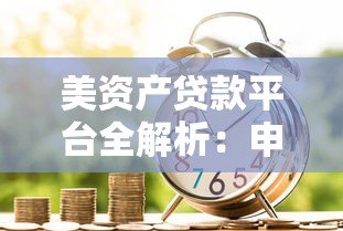 美资产贷款平台全解析:申请流程、利率比较及避坑指南 美资产贷款平台全解析:申请流程、利率比较及避坑指南