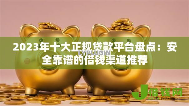 2023年十大正规贷款平台盘点：安全靠谱的借钱渠道推荐