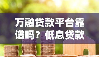 万融贷款平台靠谱吗？低息贷款申请攻略与用户真实评价