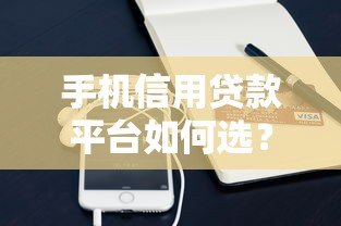 手机信用贷款平台如何选？申请攻略与靠谱平台推荐