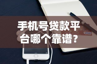 手机号贷款平台哪个靠谱？2023年最新实测推荐