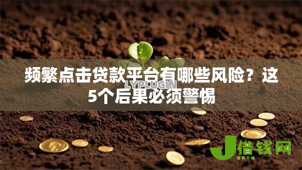 频繁点击贷款平台有哪些风险?这5个后果必须警惕 频繁点击贷款平台有哪些风险?这5个后果必须警惕