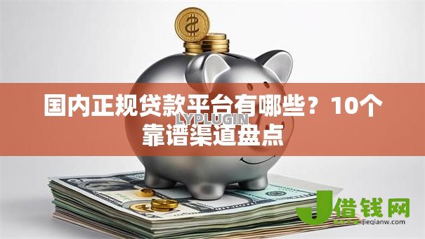 国内正规贷款平台有哪些?10个靠谱渠道盘点 国内正规贷款平台有哪些?10个靠谱渠道盘点
