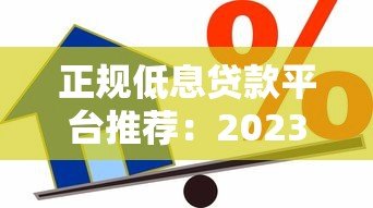 正规低息贷款平台推荐:2023年安全借贷指南 正规低息贷款平台推荐:2023年安全借贷指南
