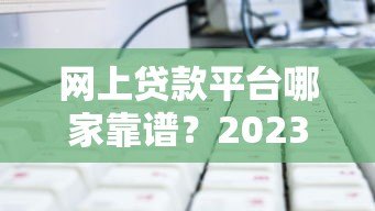 网上贷款平台哪家靠谱?2023年贷款选择指南及避坑技巧 网上贷款平台哪家靠谱?2023年贷款选择指南及避坑技巧