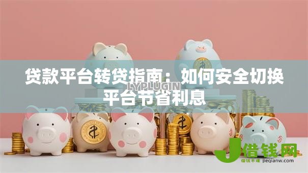 贷款平台转贷指南:如何安全切换平台节省利息 贷款平台转贷指南:如何安全切换平台节省利息