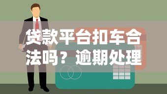 贷款平台扣车合法吗?逾期处理流程与应对指南 贷款平台扣车合法吗?逾期处理流程与应对指南