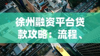 徐州融资平台贷款攻略:流程、利率、注意事项全解析 徐州融资平台贷款攻略:流程、利率、注意事项全解析