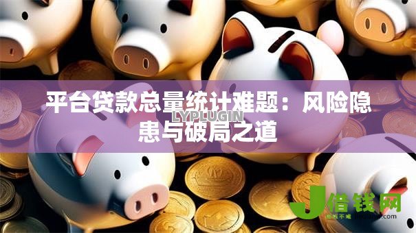 平台贷款总量统计难题:风险隐患与破局之道 平台贷款总量统计难题:风险隐患与破局之道