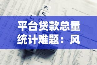 平台贷款总量统计难题:风险隐患与破局之道 平台贷款总量统计难题:风险隐患与破局之道