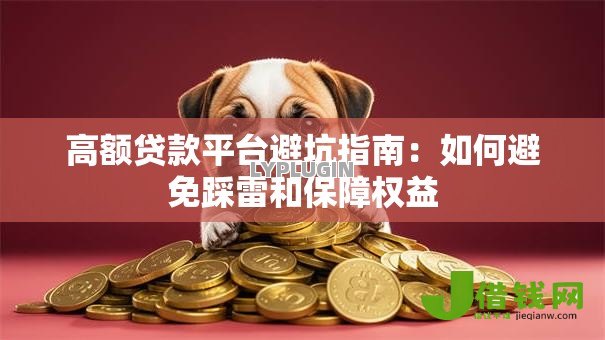 高额贷款平台避坑指南:如何避免踩雷和保障权益 高额贷款平台避坑指南:如何避免踩雷和保障权益