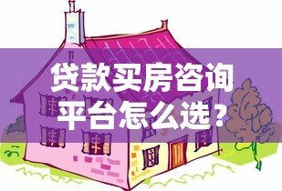 贷款买房咨询平台怎么选?五大关键点帮你避坑省心 贷款买房咨询平台怎么选?五大关键点帮你避坑省心
