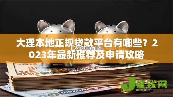 大理本地正规贷款平台有哪些?2023年最新推荐及申请攻略 大理本地正规贷款平台有哪些?2023年最新推荐及申请攻略
