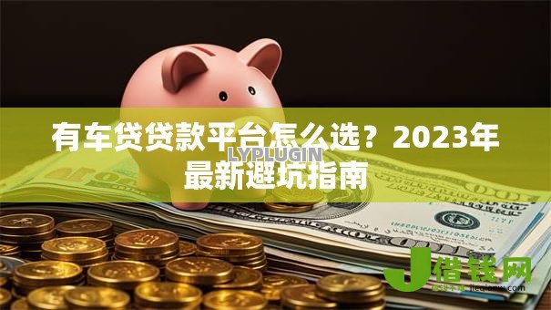 有车贷贷款平台怎么选?2023年最新避坑指南 有车贷贷款平台怎么选?2023年最新避坑指南