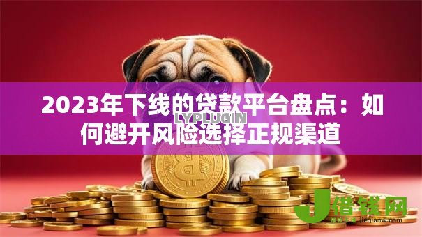 2023年下线的贷款平台盘点：如何避开风险选择正规渠道