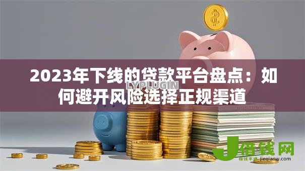 2023年下线的贷款平台盘点：如何避开风险选择正规渠道