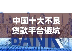 中国十大不良贷款平台避坑指南:识别风险远离套路贷 中国十大不良贷款平台避坑指南:识别风险远离套路贷