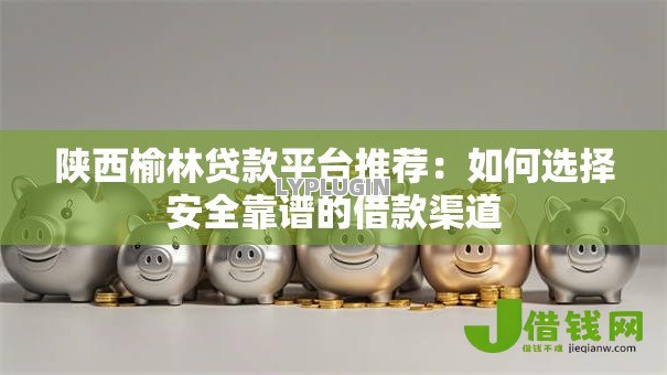 陕西榆林贷款平台推荐:如何选择安全靠谱的借款渠道 陕西榆林贷款平台推荐:如何选择安全靠谱的借款渠道