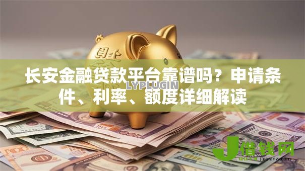 长安金融贷款平台靠谱吗?申请条件、利率、额度详细解读 长安金融贷款平台靠谱吗?申请条件、利率、额度详细解读