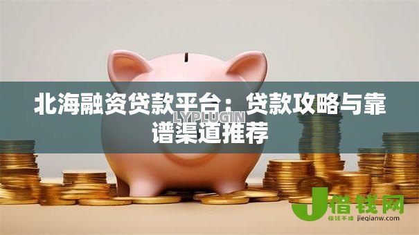 北海融资贷款平台:贷款攻略与靠谱渠道推荐 北海融资贷款平台:贷款攻略与靠谱渠道推荐