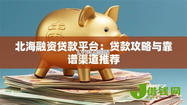 北海融资贷款平台:贷款攻略与靠谱渠道推荐 北海融资贷款平台:贷款攻略与靠谱渠道推荐