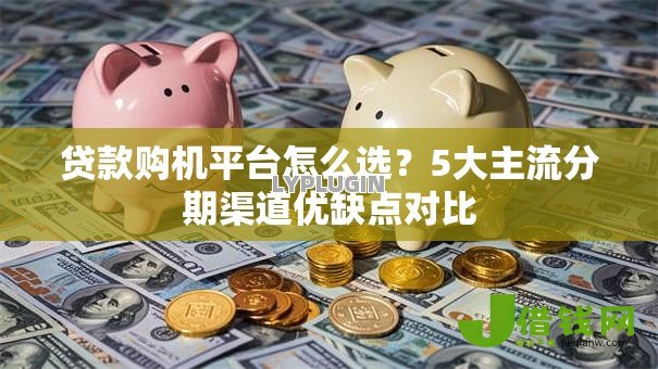 贷款购机平台怎么选？5大主流分期渠道优缺点对比