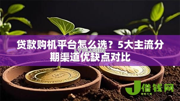 贷款购机平台怎么选？5大主流分期渠道优缺点对比