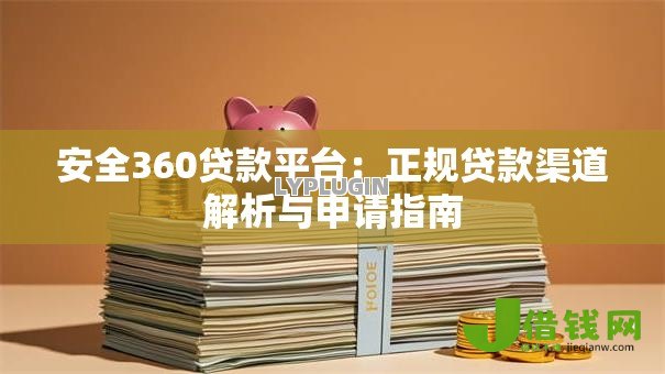 安全360贷款平台:正规贷款渠道解析与申请指南 安全360贷款平台:正规贷款渠道解析与申请指南