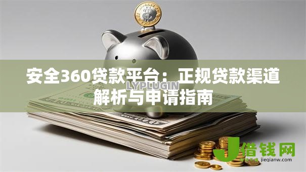 安全360贷款平台:正规贷款渠道解析与申请指南 安全360贷款平台:正规贷款渠道解析与申请指南