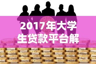 2017年大学生贷款平台解析:正规渠道与风险防范指南 2017年大学生贷款平台解析:正规渠道与风险防范指南