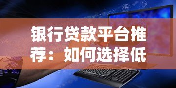 银行贷款平台推荐：如何选择低利率、安全可靠的贷款渠道？