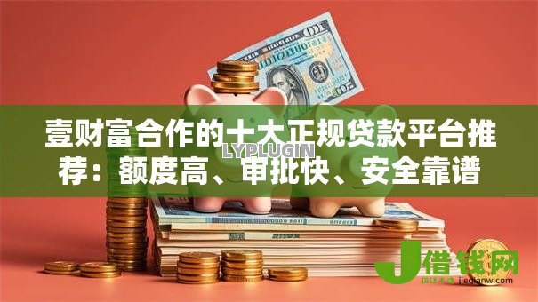 壹财富合作的十大正规贷款平台推荐：额度高、审批快、安全靠谱