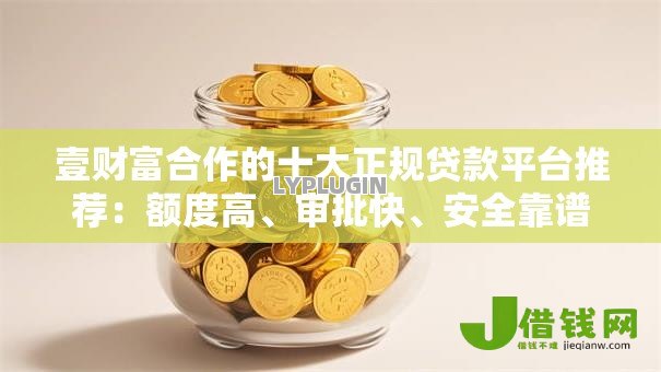 壹财富合作的十大正规贷款平台推荐：额度高、审批快、安全靠谱