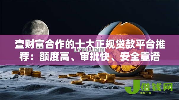 壹财富合作的十大正规贷款平台推荐：额度高、审批快、安全靠谱