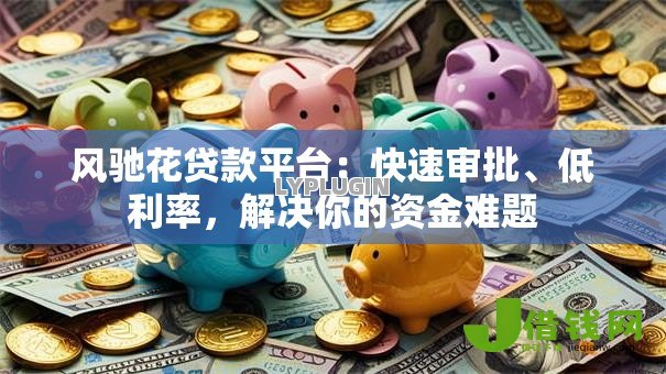 风驰花贷款平台:快速审批、低利率,解决你的资金难题 风驰花贷款平台:快速审批、低利率,解决你的资金难题