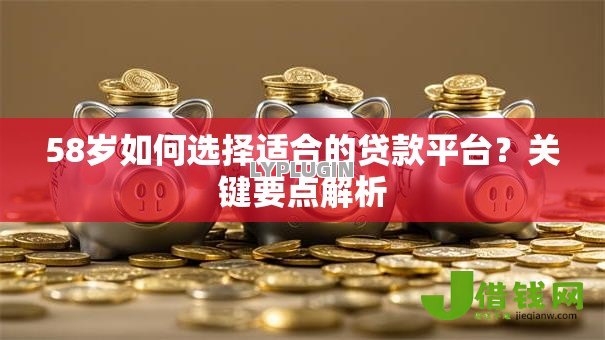 58岁如何选择适合的贷款平台？关键要点解析