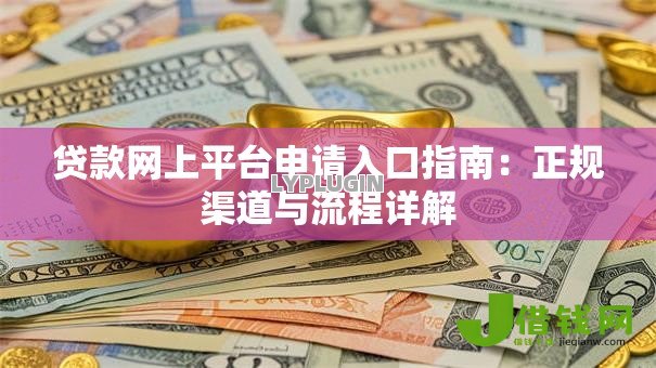 贷款网上平台申请入口指南：正规渠道与流程详解