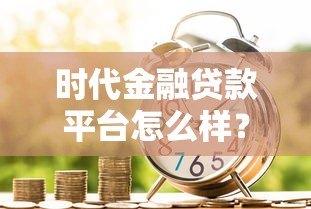 时代金融贷款平台怎么样？真实解析贷款产品与流程