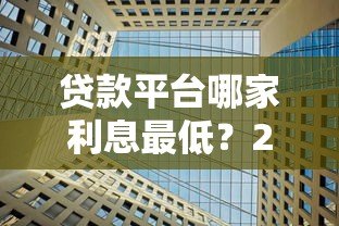 贷款平台哪家利息最低？2023年正规低利率平台推荐