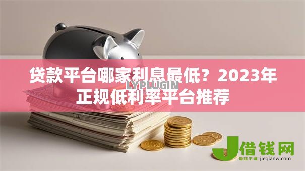 贷款平台哪家利息最低？2023年正规低利率平台推荐