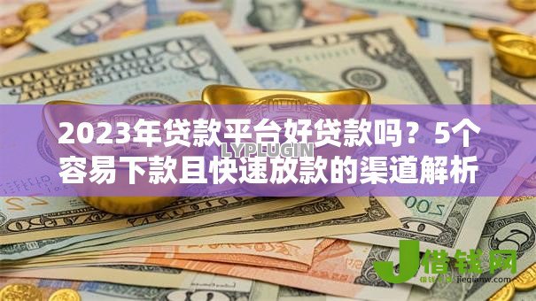 2023年贷款平台好贷款吗？5个容易下款且快速放款的渠道解析