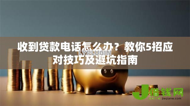 收到贷款电话怎么办？教你5招应对技巧及避坑指南