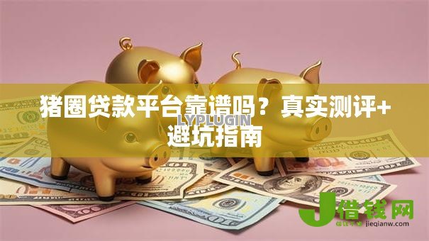 猪圈贷款平台靠谱吗？真实测评+避坑指南